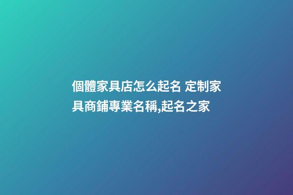 個體家具店怎么起名 定制家具商鋪專業名稱,起名之家-第1張-店鋪起名-玄機派